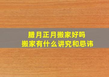 腊月正月搬家好吗 搬家有什么讲究和忌讳